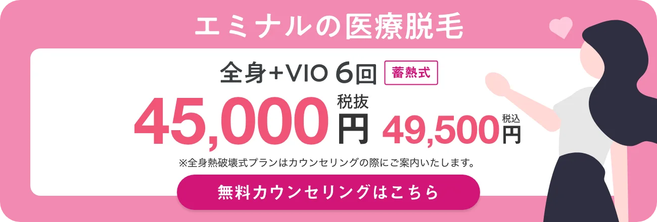 エミナルの医療脱毛 全身+VIO 6回 蓄熱式 45,000円（税抜）／49,500円（税込） 無料カウンセリングはこちら