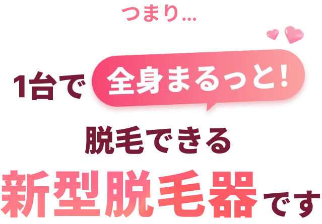 つまり..1台で全身まるっと！脱毛できる新型脱毛器です