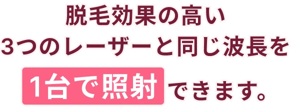 脱毛効果の高い3つのレーザーと同じ波長を1台で照射できます。