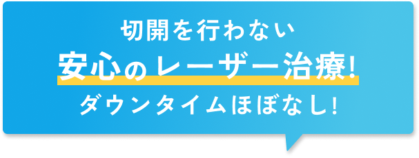 切開を行わない安心のレーザー治療！ダウンタイムほぼなし！